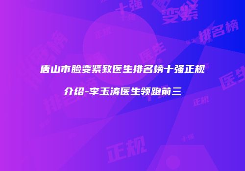 唐山市脸变紧致医生排名榜十强正规介绍-李玉涛医生领跑前三