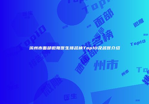 滨州市面部微雕医生排名榜Top10及名医介绍