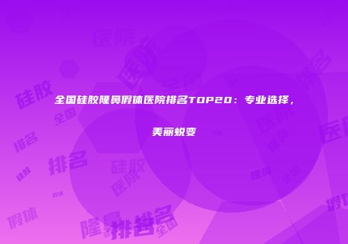 全国硅胶隆鼻假体医院排名TOP20：专业选择，美丽蜕变