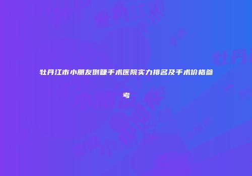 牡丹江市小朋友倒睫手术医院实力排名及手术价格参考