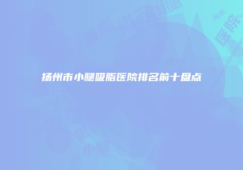 扬州市小腿吸脂医院排名前十盘点