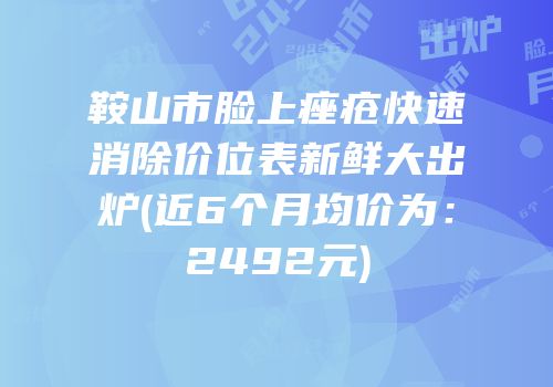 鞍山市脸上痤疮快速消除价位表新鲜大出炉(近6个月均价为：2492元)