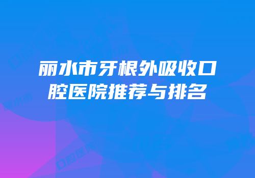 丽水市牙根外吸收口腔医院推荐与排名