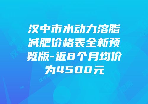汉中市水动力溶脂减肥价格表全新预览版-近8个月均价为4500元