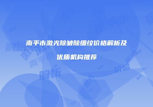 南平市激光除皱除细纹价格解析及优质机构推荐