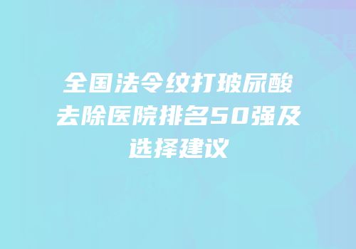 全国法令纹打玻尿酸去除医院排名50强及选择建议