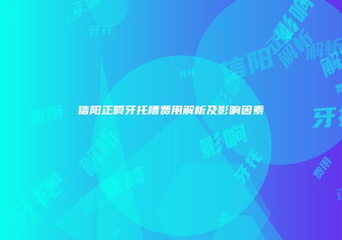 信阳正畸牙托槽费用解析及影响因素