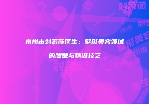 泉州市刘薇薇医生：整形美容领域的翘楚与精湛技艺
