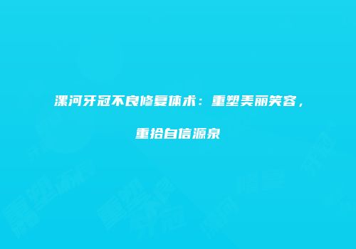 漯河牙冠不良修复体术：重塑美丽笑容，重拾自信源泉