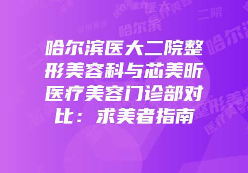哈尔滨医大二院整形美容科与芯美昕医疗美容门诊部对比：求美者指南