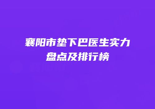 襄阳市垫下巴医生实力盘点及排行榜