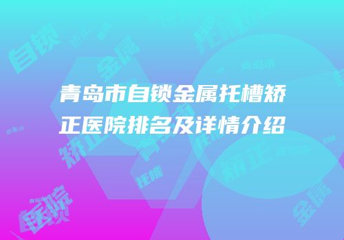 青岛市自锁金属托槽矫正医院排名及详情介绍
