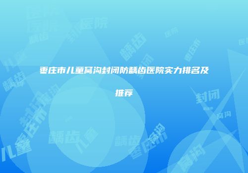 枣庄市儿童窝沟封闭防龋齿医院实力排名及推荐