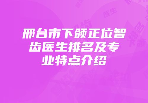 邢台市下颌正位智齿医生排名及专业特点介绍