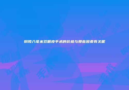 铜陵八毫米双眼皮手术的价格与那些因素有关呢