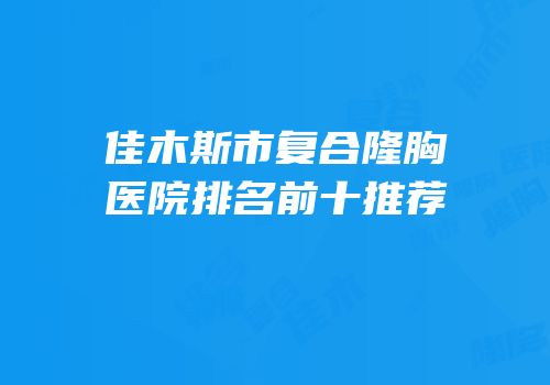 佳木斯市复合隆胸医院排名前十推荐