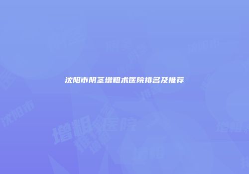 沈阳市阴茎增粗术医院排名及推荐