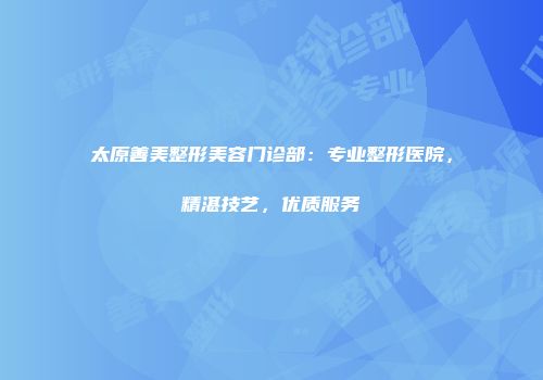 太原善美整形美容门诊部：专业整形医院，精湛技艺，优质服务