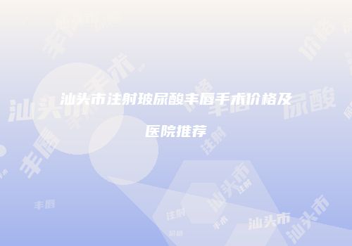 汕头市注射玻尿酸丰唇手术价格及医院推荐