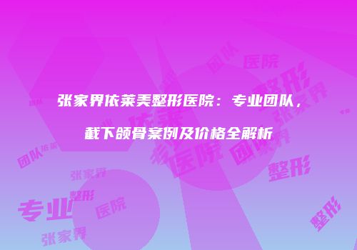 张家界依莱美整形医院：专业团队，截下颌骨案例及价格全解析