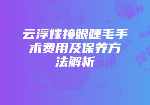 云浮嫁接眼睫毛手术费用及保养方法解析
