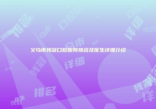 义乌市残冠口腔医院排名及医生详细介绍