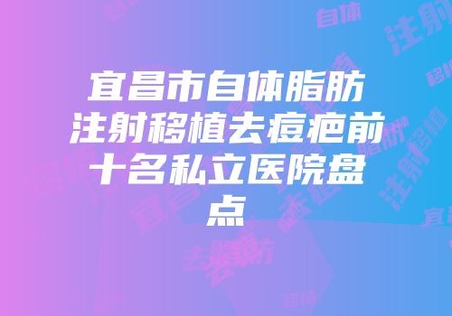 宜昌市自体脂肪注射移植去痘疤前十名私立医院盘点