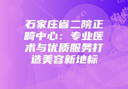 石家庄省二院正畸中心：专业医术与优质服务打造美容新地标