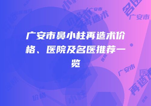 广安市鼻小柱再造术价格、医院及名医推荐一览