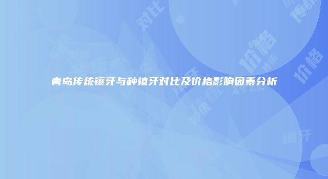 青岛传统镶牙与种植牙对比及价格影响因素分析