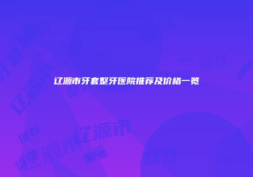 辽源市牙套整牙医院推荐及价格一览