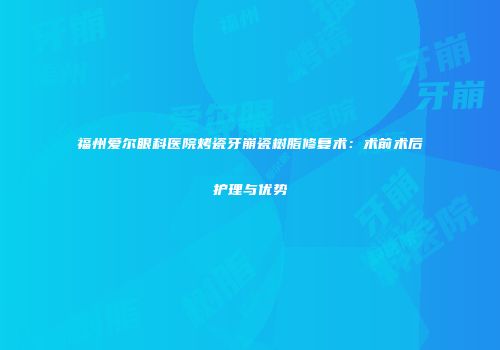 福州爱尔眼科医院烤瓷牙崩瓷树脂修复术：术前术后护理与优势