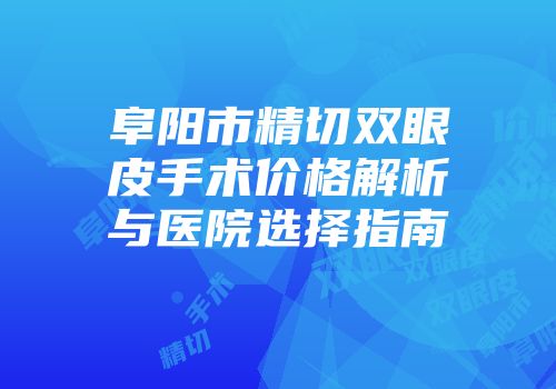 阜阳市精切双眼皮手术价格解析与医院选择指南