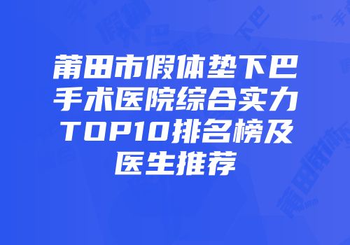 莆田市假体垫下巴手术医院综合实力TOP10排名榜及医生推荐