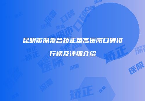 昆明市深覆合矫正垫高医院口碑排行榜及详细介绍