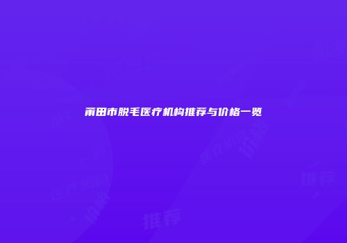 莆田市脱毛医疗机构推荐与价格一览