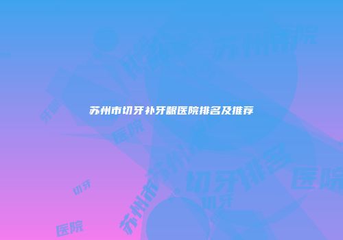 苏州市切牙补牙龈医院排名及推荐