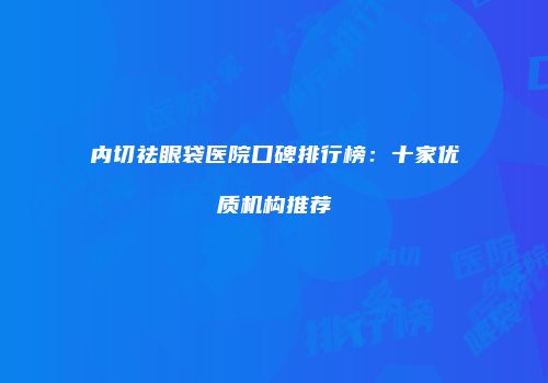 内切祛眼袋医院口碑排行榜：十家优质机构推荐