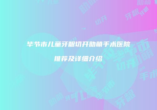 毕节市儿童牙龈切开助萌手术医院推荐及详细介绍