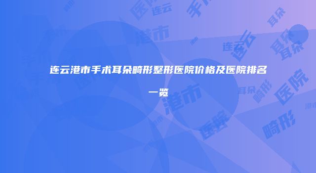 连云港市手术耳朵畸形整形医院价格及医院排名一览