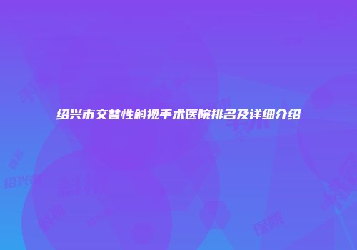 绍兴市交替性斜视手术医院排名及详细介绍