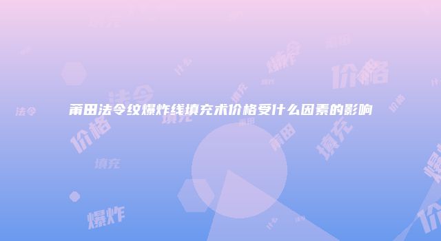 莆田法令纹爆炸线填充术价格受什么因素的影响