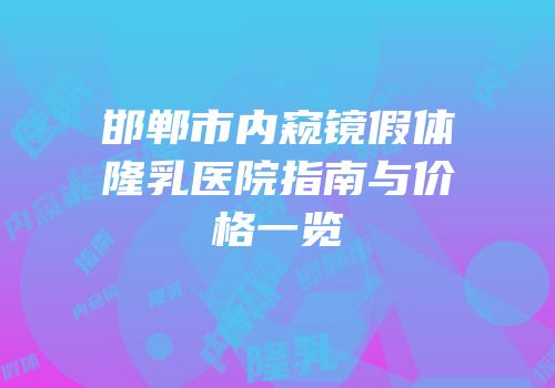 邯郸市内窥镜假体隆乳医院指南与价格一览