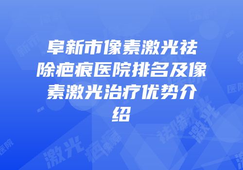 阜新市像素激光祛除疤痕医院排名及像素激光治疗优势介绍