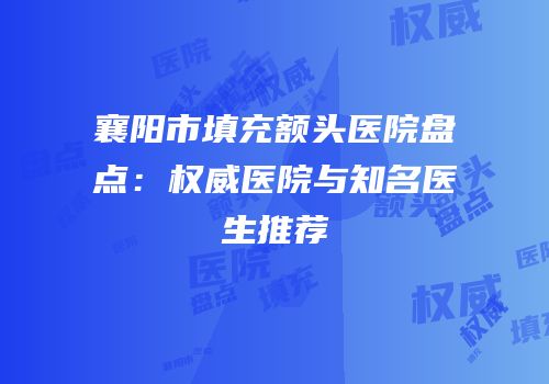 襄阳市填充额头医院盘点：权威医院与知名医生推荐