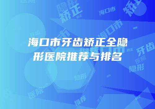 海口市牙齿矫正全隐形医院推荐与排名
