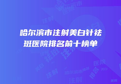 哈尔滨市注射美白针祛斑医院排名前十榜单