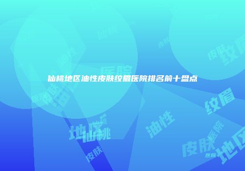 仙桃地区油性皮肤纹眉医院排名前十盘点