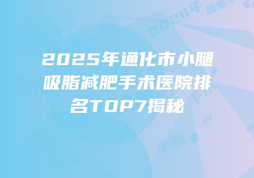 2025年通化市小腿吸脂减肥手术医院排名TOP7揭秘