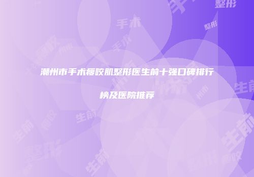 潮州市手术瘦咬肌整形医生前十强口碑排行榜及医院推荐